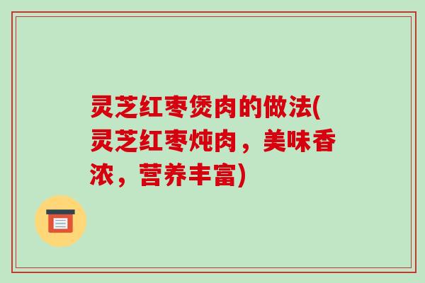 灵芝红枣煲肉的做法(灵芝红枣炖肉,美味香浓,营养丰富)