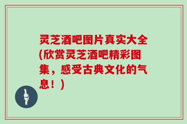灵芝酒吧图片真实大全(欣赏灵芝酒吧精彩图集,感受古典文化的气息!)