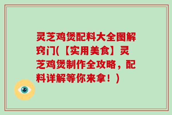 灵芝鸡煲配料大全图解窍门(【实用美食】灵芝鸡煲制作全攻略,配料详解等你来拿!)