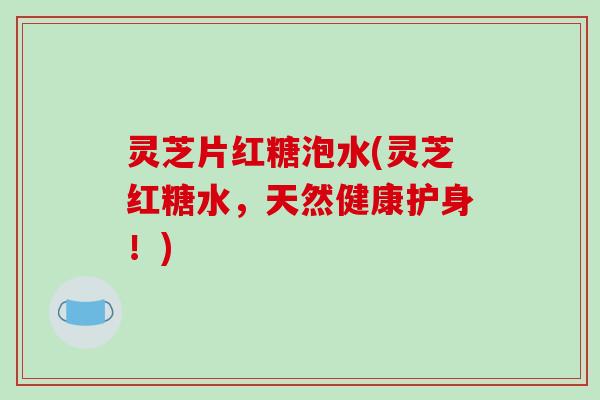灵芝片红糖泡水(灵芝红糖水,天然健康护身!)