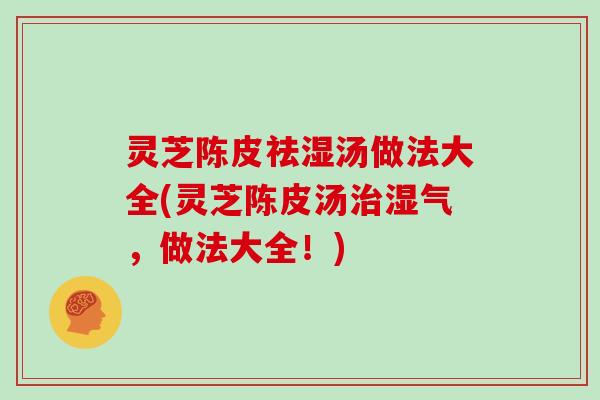 灵芝陈皮祛湿汤做法大全(灵芝陈皮汤治湿气，做法大全！)