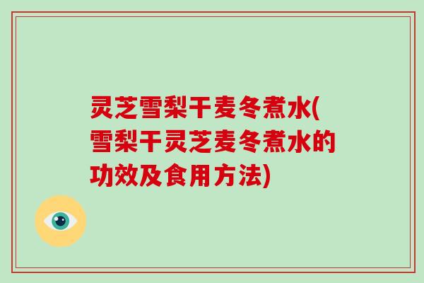 灵芝雪梨干麦冬煮水(雪梨干灵芝麦冬煮水的功效及食用方法)