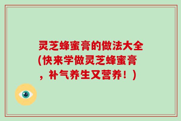 灵芝蜂蜜膏的做法大全(快来学做灵芝蜂蜜膏,补气养生又营养!)