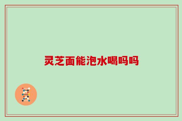 灵芝面能泡水喝吗吗