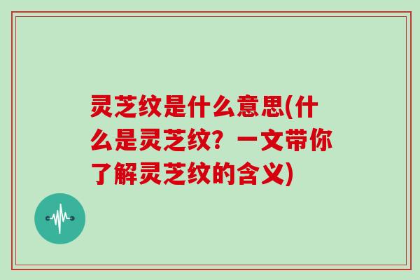 灵芝纹是什么意思(什么是灵芝纹？一文带你了解灵芝纹的含义)