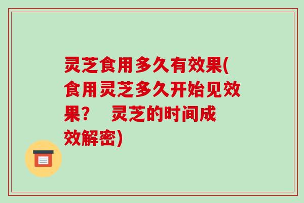 灵芝食用多久有效果(食用灵芝多久开始见效果？  灵芝的时间成效解密)