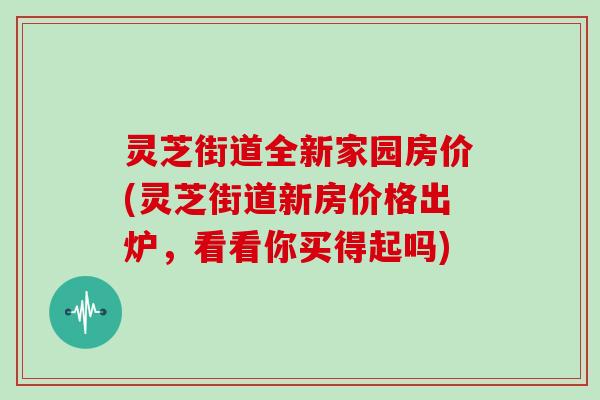 灵芝街道全新家园房价(灵芝街道新房价格出炉,看看你买得起吗)