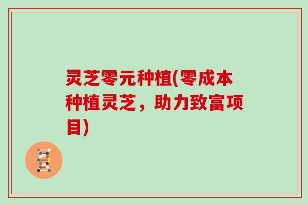 灵芝零元种植(零成本种植灵芝，助力致富项目)