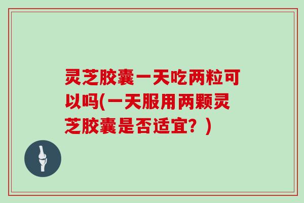 灵芝胶囊一天吃两粒可以吗(一天服用两颗灵芝胶囊是否适宜？)