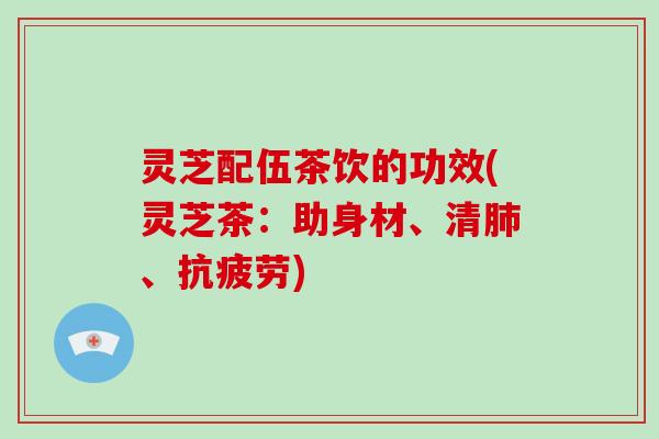 灵芝配伍茶饮的功效(灵芝茶:助身材、清肺、抗疲劳)