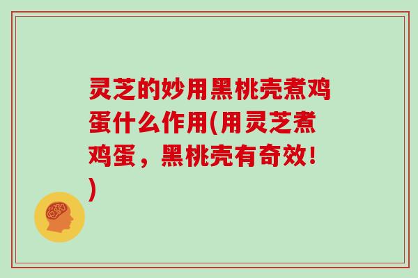 灵芝的妙用黑桃壳煮鸡蛋什么作用(用灵芝煮鸡蛋，黑桃壳有奇效！)