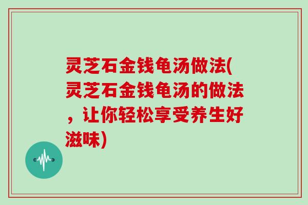 灵芝石金钱龟汤做法(灵芝石金钱龟汤的做法，让你轻松享受养生好滋味)