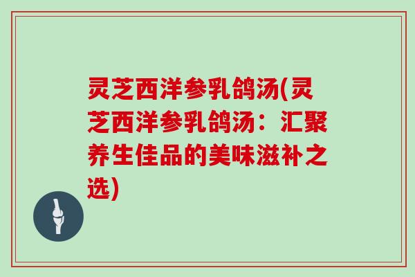 灵芝西洋参乳鸽汤(灵芝西洋参乳鸽汤:汇聚养生佳品的美味滋补之选)