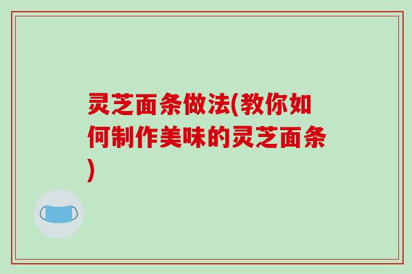 灵芝面条做法(教你如何制作美味的灵芝面条)