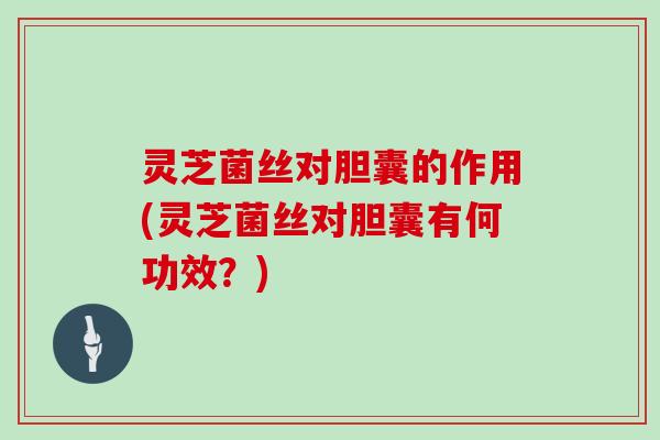 灵芝菌丝对胆囊的作用(灵芝菌丝对胆囊有何功效?)