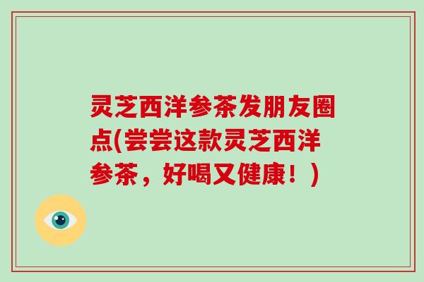 灵芝西洋参茶发朋友圈点(尝尝这款灵芝西洋参茶，好喝又健康！)