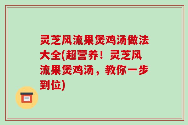 灵芝风流果煲鸡汤做法大全(超营养！灵芝风流果煲鸡汤，教你一步到位)