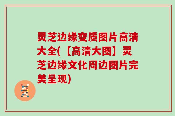 灵芝边缘变质图片高清大全(【高清大图】灵芝边缘文化周边图片完美呈现)