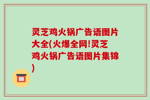 灵芝鸡火锅广告语图片大全(火爆全网!灵芝鸡火锅广告语图片集锦)