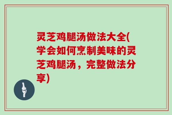 灵芝鸡腿汤做法大全(学会如何烹制美味的灵芝鸡腿汤,完整做法分享)