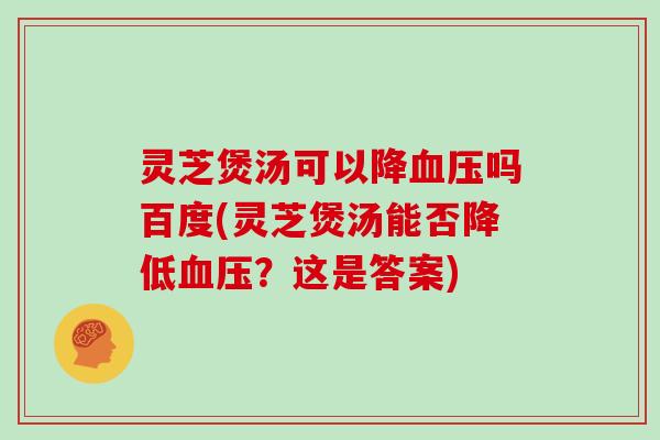 灵芝煲汤可以降血压吗百度(灵芝煲汤能否降低血压？这是答案)