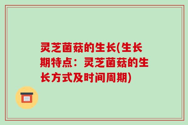 灵芝菌菇的生长(生长期特点:灵芝菌菇的生长方式及时间周期)