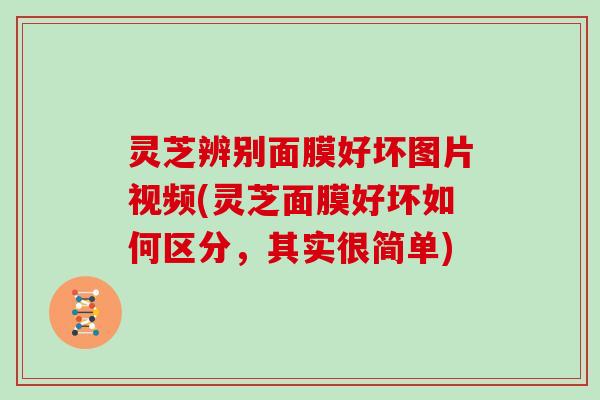 灵芝辨别面膜好坏图片视频(灵芝面膜好坏如何区分,其实很简单)