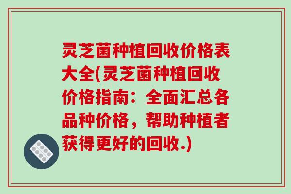 灵芝菌种植回收价格表大全(灵芝菌种植回收价格指南：全面汇总各品种价格，帮助种植者获得更好的回收.)