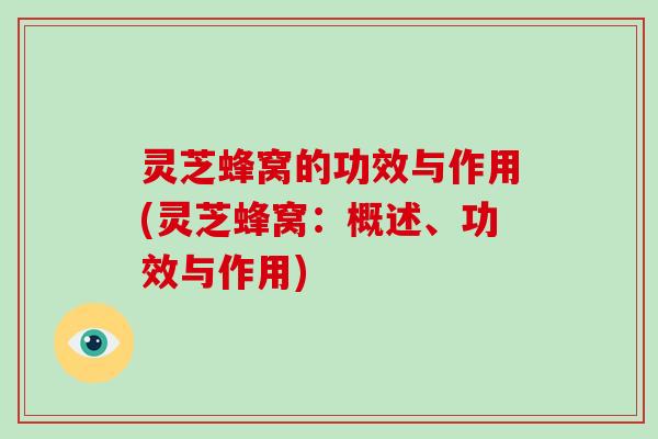 灵芝蜂窝的功效与作用(灵芝蜂窝:概述、功效与作用)