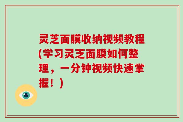 灵芝面膜收纳视频教程(学习灵芝面膜如何整理,一分钟视频快速掌握!)