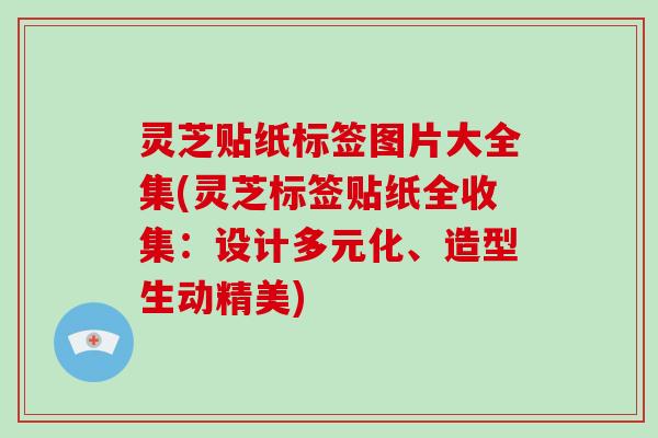 灵芝贴纸标签图片大全集(灵芝标签贴纸全收集:设计多元化、造型生动精美)