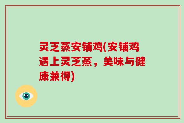灵芝蒸安铺鸡(安铺鸡遇上灵芝蒸,美味与健康兼得)