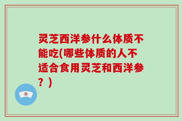 灵芝西洋参什么体质不能吃(哪些体质的人不适合食用灵芝和西洋参?)