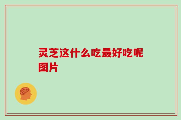 灵芝这什么吃最好吃呢图片