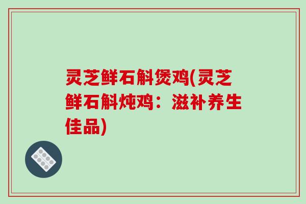 灵芝鲜石斛煲鸡(灵芝鲜石斛炖鸡：滋补养生佳品)