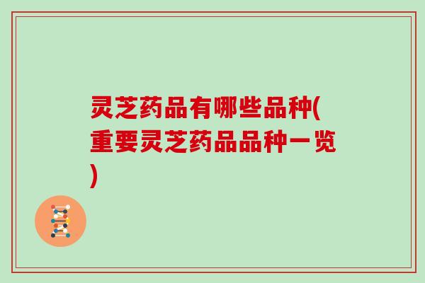 灵芝药品有哪些品种(重要灵芝药品品种一览)