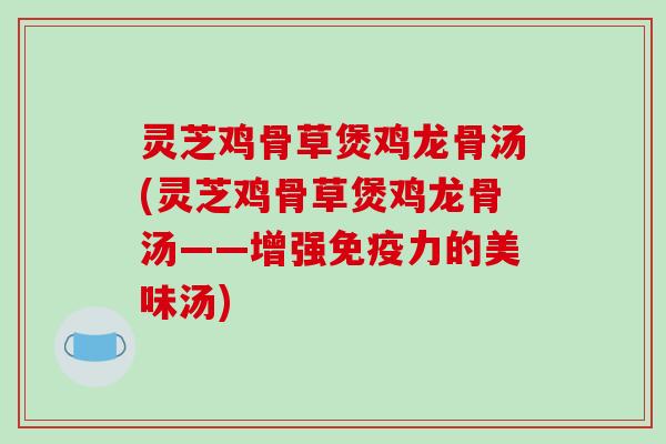 灵芝鸡骨草煲鸡龙骨汤(灵芝鸡骨草煲鸡龙骨汤——增强免疫力的美味汤)