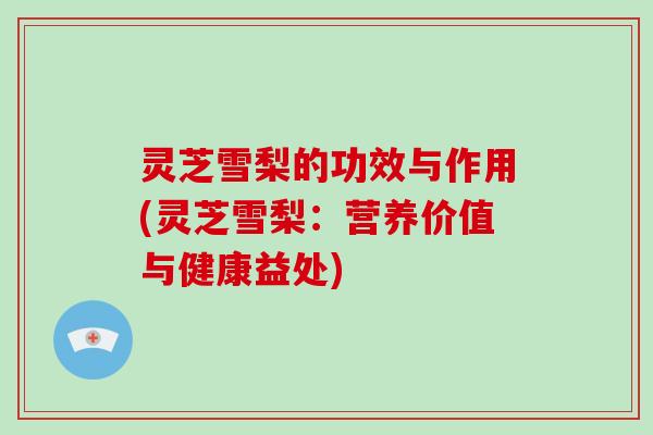 灵芝雪梨的功效与作用(灵芝雪梨:营养价值与健康益处)