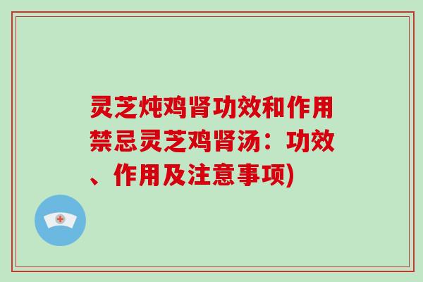 灵芝炖鸡肾功效和作用禁忌灵芝鸡肾汤:功效、作用及注意事项)