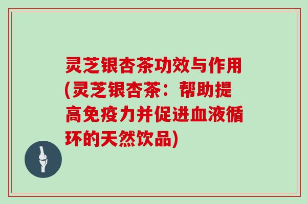灵芝银杏茶功效与作用(灵芝银杏茶:帮助提高免疫力并促进血液循环的天然饮品)