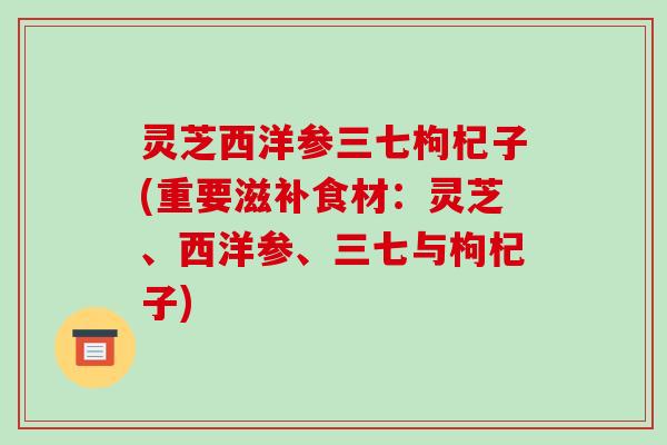 灵芝西洋参三七枸杞子(重要滋补食材：灵芝、西洋参、三七与枸杞子)