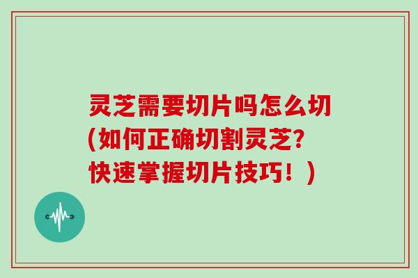 灵芝需要切片吗怎么切(如何正确切割灵芝?快速掌握切片技巧!)