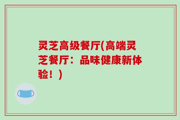 灵芝高级餐厅(高端灵芝餐厅:品味健康新体验!)