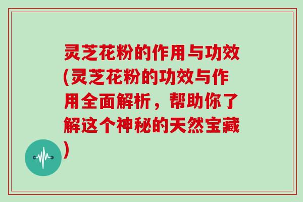灵芝花粉的作用与功效(灵芝花粉的功效与作用全面解析,帮助你了解这个神秘的天然宝藏)