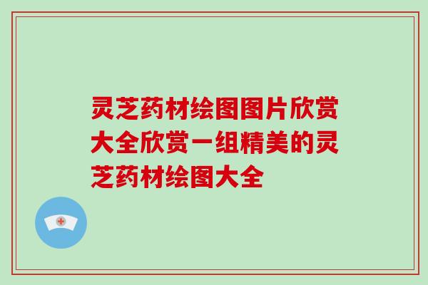 灵芝药材绘图图片欣赏大全欣赏一组精美的灵芝药材绘图大全