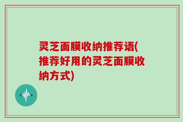 灵芝面膜收纳推荐语(推荐好用的灵芝面膜收纳方式)