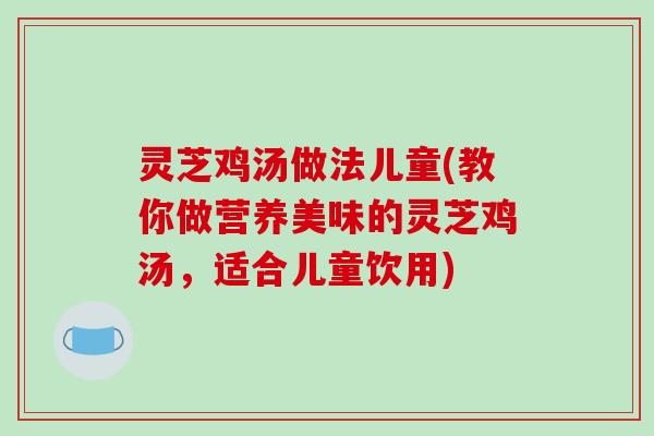 灵芝鸡汤做法儿童(教你做营养美味的灵芝鸡汤,适合儿童饮用)