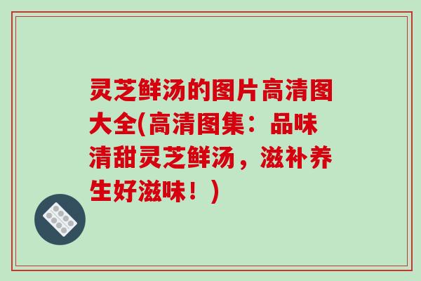 灵芝鲜汤的图片高清图大全(高清图集：品味清甜灵芝鲜汤，滋补养生好滋味！)