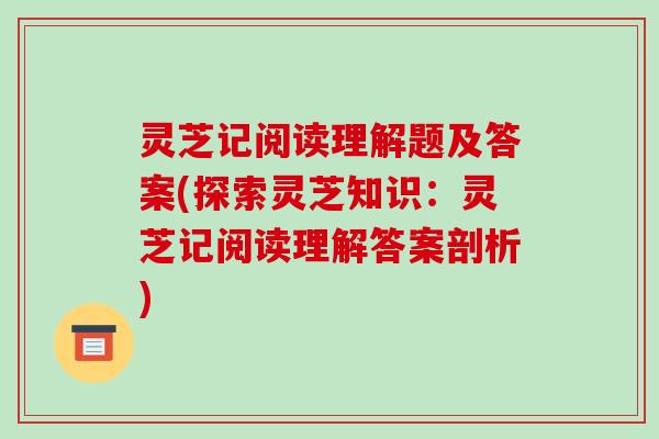 灵芝记阅读理解题及答案(探索灵芝知识:灵芝记阅读理解答案剖析)