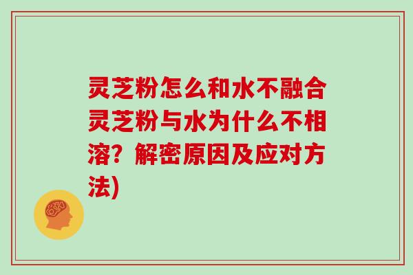 灵芝粉怎么和水不融合灵芝粉与水为什么不相溶?解密原因及应对方法)